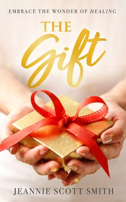 The Gift: Embrace the Wonder of Healing by Smith, Jeannie Scott