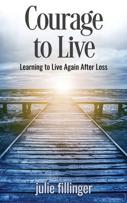 Courage to Live: Learning to Live Again After Loss by Fillinger, Julie