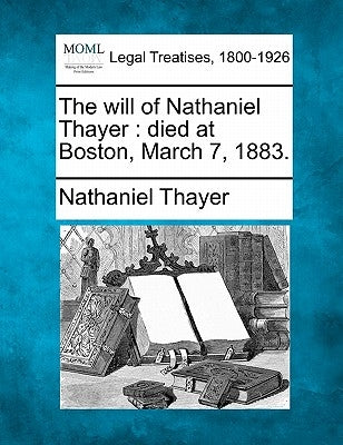 The Will of Nathaniel Thayer: Died at Boston, March 7, 1883. by Thayer, Nathaniel