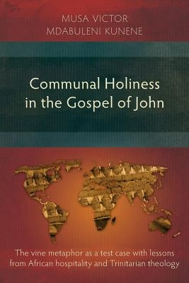 Communal Holiness in the Gospel of John: The Vine Metaphor as a Test Case with Lessons from African Hospitality and Trinitarian Theology by Kunene, Musa Victor Mdabuleni