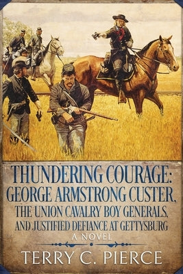 Thundering Courage: George Armstrong Custer, The Union Cavalry Boy Generals, and Justified Defiance at Gettysburg by Pierce, Terry C.