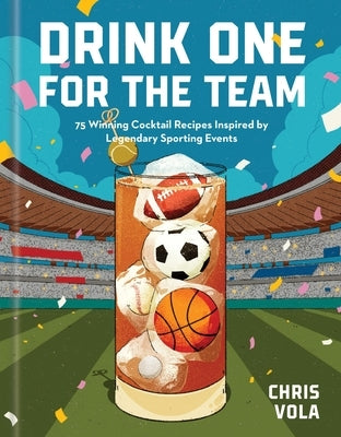 Drink One for the Team: 75 Winning Cocktail Recipes Inspired by Legendary Sporting Events by Vola, Chris