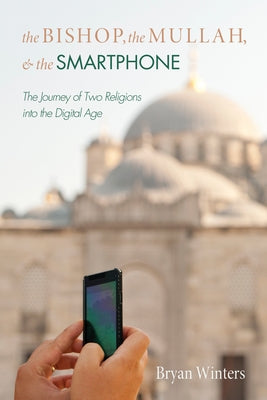 The Bishop, the Mullah, and the Smartphone: The Journey of Two Religions Into the Digital Age by Winters, Bryan