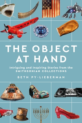 The Object at Hand: Intriguing and Inspiring Stories from the Smithsonian Collections by Py-Lieberman, Beth