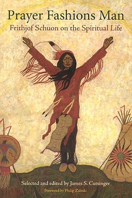Prayer Fashions Man: Frithjof Schuon on the Spiritual Life by Cutsinger, James