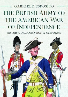 The British Army of the American War of Independence: History, Organization and Uniforms by Esposito, Gabriele
