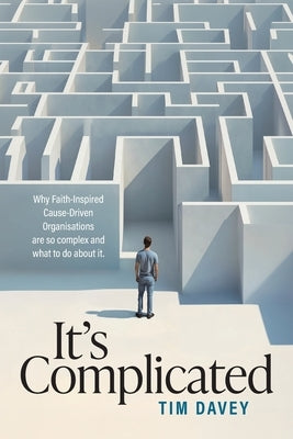 It's Complicated: Why Faith-Inspired Cause-Driven Organisations are so complex and what to do about it. by Davey, Tim