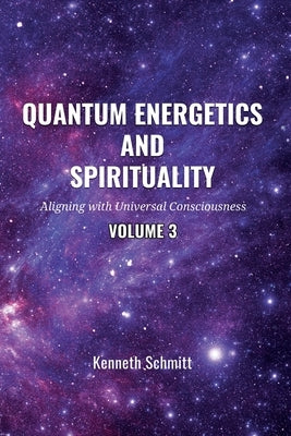 Quantum Energetics and Spirituality Volume 3: Aligning with Universal Consciousness by Schmitt, Kenneth
