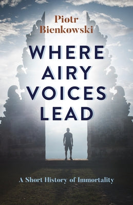 Where Airy Voices Lead: A Short History of Immortality by Bienkowski, Piotr