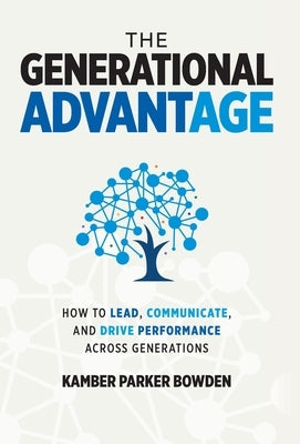 The Generational Advantage: How To Lead, Communicate, and Drive Performance Across Generations by Bowden, Kamber Parker