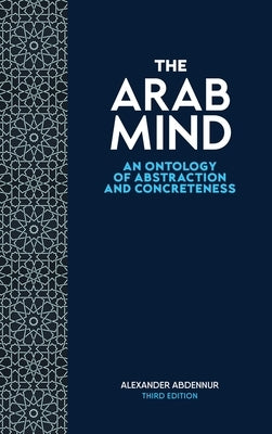 The Arab Mind: An Ontology of Abstraction and Concreteness by Abdennur, Alexander