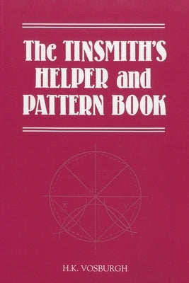 Tinsmith's Helper and Pattern Book: With Useful Rules, Diagrams and Tables by Vosburgh, H. K.
