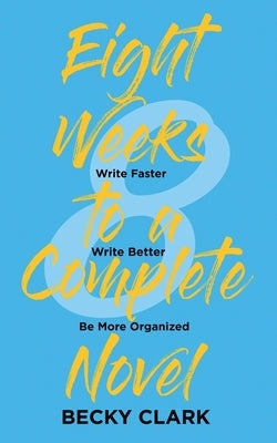 Eight Weeks to a Complete Novel: Write Faster, Write Better, Be More Organized by Clark, Becky