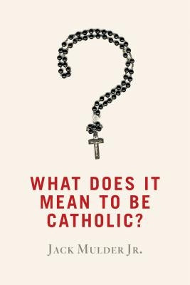 What Does It Mean to Be Catholic? by Mulder, Jack