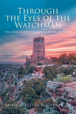 Through the Eyes of the Watchman: Visions, Dreams, and Spiritual Travels from the Other Side of the Mountain by Garner, Apostle Justin E., Jr.