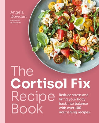 The Cortisol Fix Recipe Book: Reduce Stress and Bring Your Body Back Into Balance with Over 100 Nourishing Recipes by Dowden, Angela