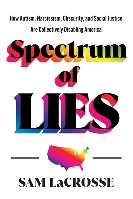 Spectrum of Lies: How Autism, Narcissism, Obscurity, and Social Justice Are Collectively Disabling America by Lacrosse, Sam