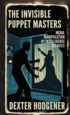 The Invisible Puppet Masters: Media Manipulation by Intelligence Agencies by Hodgener, Dexter
