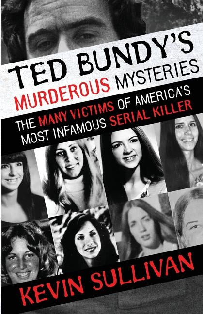 Ted Bundy's Murderous Mysteries: The Many Victims Of America's Most Infamous Serial Killer by Sullivan, Kevin