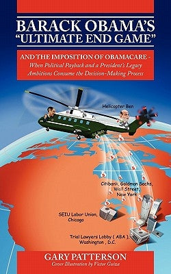 Barack Obama's Ultimate End Game: And the Imposition of Obamacare - When Political Payback and a President's Legacy Ambitions Consume the Decision-M by Patterson, Gary
