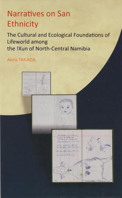 Narratives on San Ethnicity: The Cultural and Ecological Foundations of Lifeworld among the !Xun of North-Central Namibia by Takada, Akira