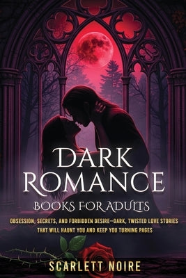 Dark Romance Books for Adults: Obsession, Secrets, and Forbidden Desire-Dark, Twisted Love Stories That Will Haunt You and Keep You Turning Pages by Noire, Scarlett