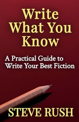 Write What You Know: A Practical Guide to Write Your Best Fiction by Rush, Steve