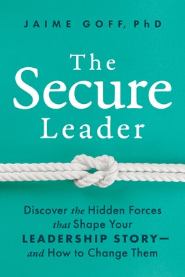 The Secure Leader: Discover the Hidden Forces That Shape Your Leadership Story--And How to Change Them by Goff, Jaime