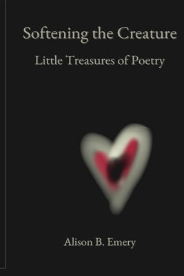Softening The Creature Little Treasures Of Poetry by Emery, Alison B.