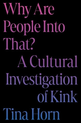 Why Are People Into That?: A Cultural Investigation of Kink by Horn, Tina