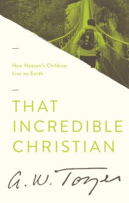 That Incredible Christian: How Heaven's Children Live on Earth by Tozer, A. W.