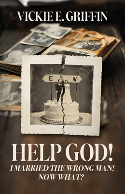 Help God! I Married the Wrong Man! Now What? by Griffin, Vickie E.