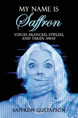 My Name is Saffron: Voices Silenced, Stifled, and Taken Away by Gustafson, Saffron