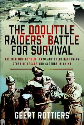 The Doolittle Raiders' Battle for Survival: The Men Who Bombed Tokyo and Their Harrowing Story of Escape and Capture in China by Rottiers, Geert