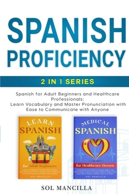 Spanish Proficiency 2-in-1 Series: Spanish for Adult Beginners and Healthcare Professionals: Learn Vocabulary and Master Pronunciation with Ease to Co by Mancilla, Sol