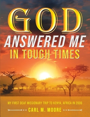 God Answered Me in Tough Times: My First Deaf Missionary Trip to Kenya, Africa in 2006 by Moore, Carl M.