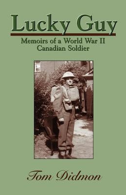 Lucky Guy: Memoirs of a World War II Canadian Soldier by Didmon, Tom