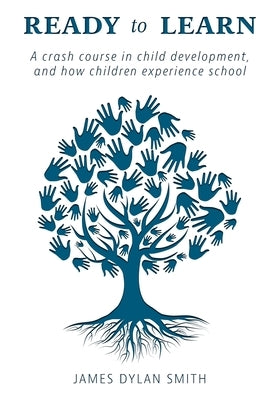 Ready to Learn: A crash course in child development, and how children experience school by Smith, James Dylan