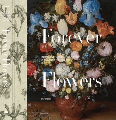 Forever Flowers: Mastery and Meaning of Flower Paintings in the Low Countries (1600-1700) by Dorst, Sven Van