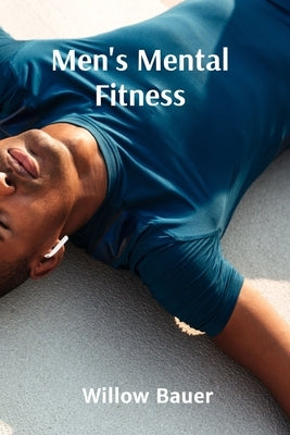 Men's Mental Fitness: A Holistic Approach to Wellbeing and Resilience Through Mindfulness and Meditation by Bauer, Willow