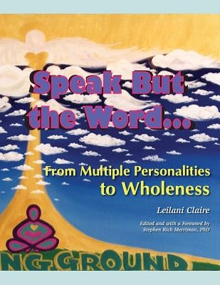 Speak But the Word: From Multiple Personalities to Wholeness by Claire, Leilani