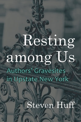 Resting among Us: Authors' Gravesites in Upstate New York by Huff, Steven