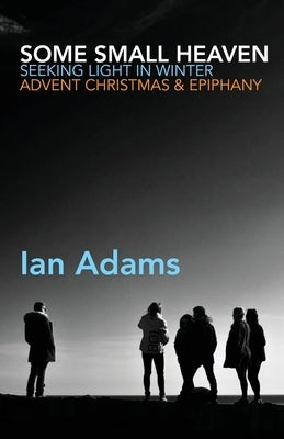 Some Small Heaven: Seeking Light in Winter: Advent, Christmas and Epiphany by Adams, Ian