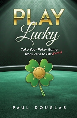 Play Lucky: Take Your Poker Game from Zero to Fifty (Cents) by Douglas, Paul