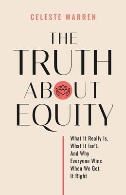 The Truth About Equity: What It Really Is, What It Isn't, And Why Everyone Wins When We Get It Right by Warren, Celeste