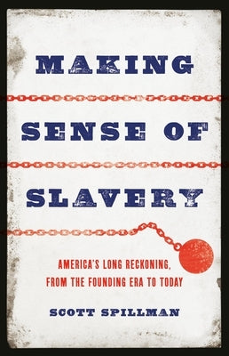 Making Sense of Slavery: America's Long Reckoning, from the Founding Era to Today by Spillman, Scott