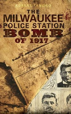 The Milwaukee Police Station Bomb of 1917 by Tanzilo, Robert