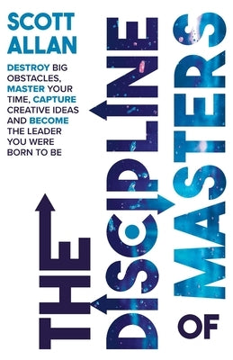 The Discipline of Masters: Destroy Big Obstacles, Master Your Time, Capture Creative Ideas and Become the Leader You Were Born to Be by Allan, Scott