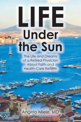 Life Under the Sun: The Life and Dreams of a Retired Physician About Faith and Health-Care Reform by Miele, Angelo