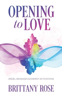 Opening to Love: Angel Messages and Energy Activations by Rose, Brittany